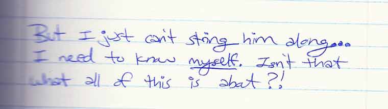 Aliza's journal entry #2 of 4: But I just can't string him along... I need to know MYSELF. Isn't that what all of this is about?!